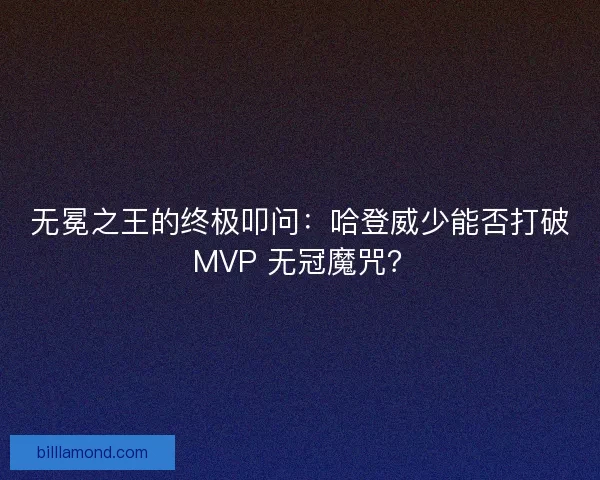 无冕之王的终极叩问：哈登威少能否打破 MVP 无冠魔咒？