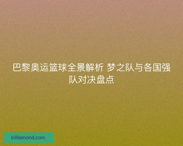 巴黎奥运篮球全景解析 梦之队与各国强队对决盘点