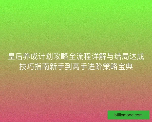皇后养成计划攻略全流程详解与结局达成技巧指南新手到高手进阶策略宝典