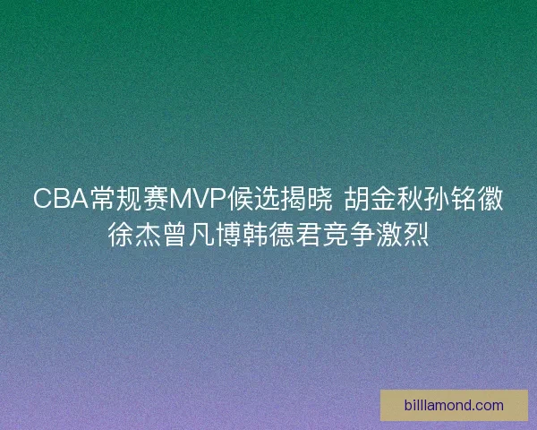 CBA常规赛MVP候选揭晓 胡金秋孙铭徽徐杰曾凡博韩德君竞争激烈