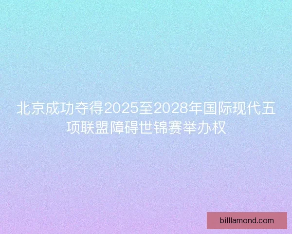 北京成功夺得2025至2028年国际现代五项联盟障碍世锦赛举办权