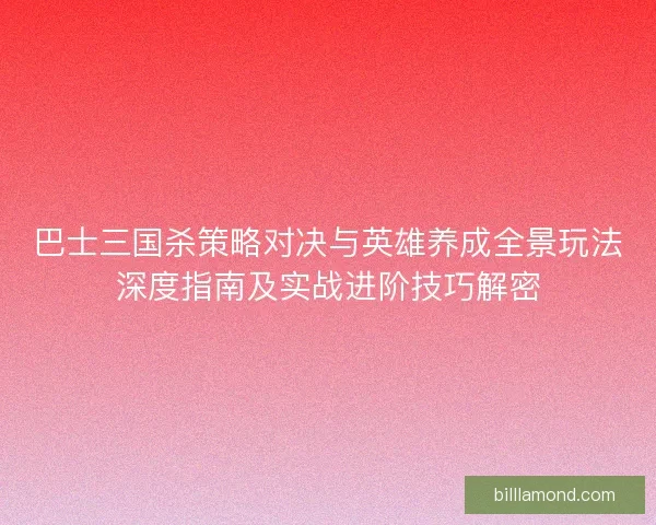 巴士三国杀策略对决与英雄养成全景玩法深度指南及实战进阶技巧解密
