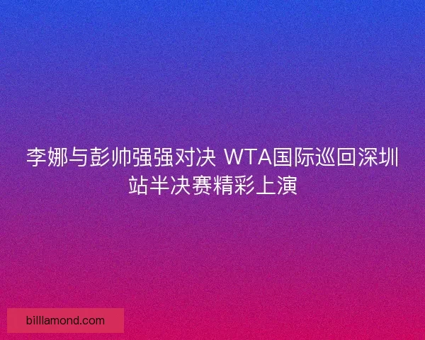 李娜与彭帅强强对决 WTA国际巡回深圳站半决赛精彩上演