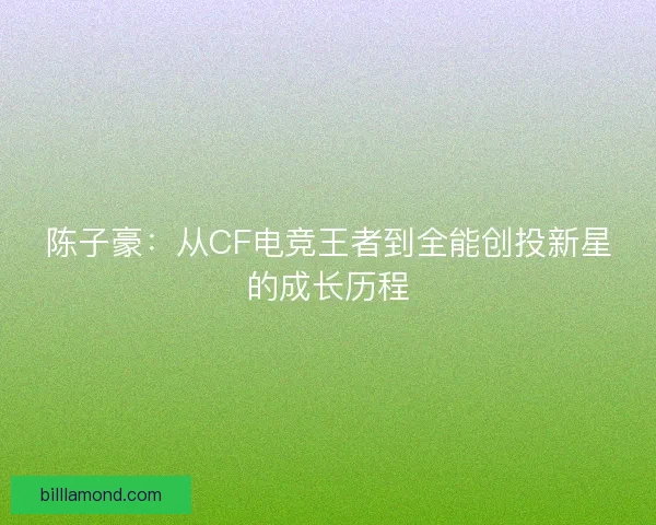 陈子豪：从CF电竞王者到全能创投新星的成长历程