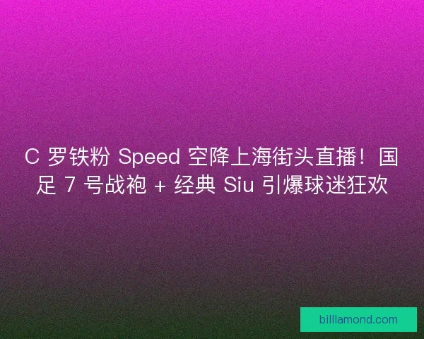 C 罗铁粉 Speed 空降上海街头直播！国足 7 号战袍 + 经典 Siu 引爆球迷狂欢