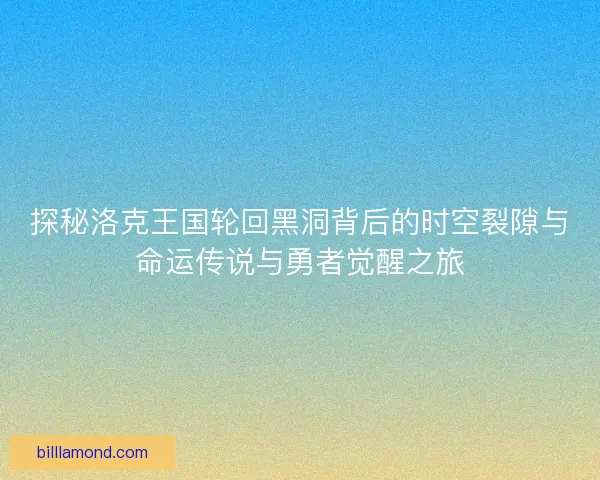 探秘洛克王国轮回黑洞背后的时空裂隙与命运传说与勇者觉醒之旅