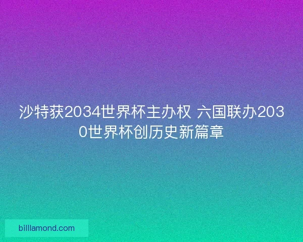 沙特获2034世界杯主办权 六国联办2030世界杯创历史新篇章