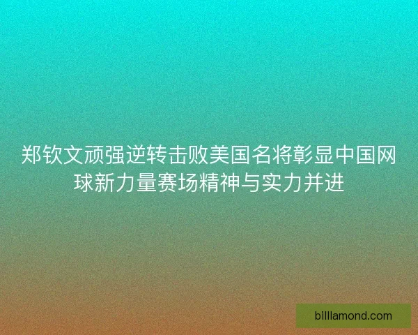 郑钦文顽强逆转击败美国名将彰显中国网球新力量赛场精神与实力并进