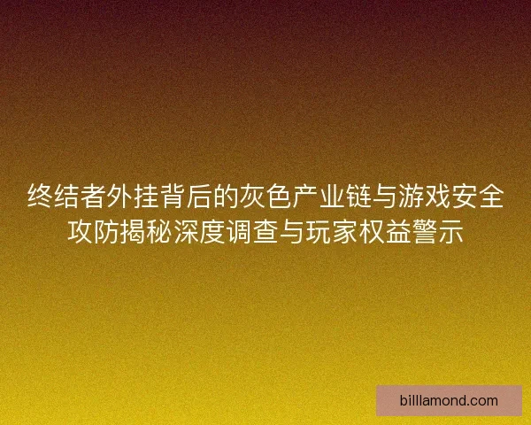 终结者外挂背后的灰色产业链与游戏安全攻防揭秘深度调查与玩家权益警示